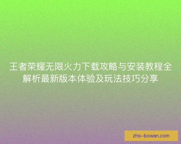 王者荣耀无限火力下载攻略与安装教程全解析最新版本体验及玩法技巧分享
