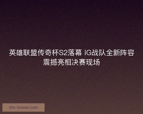 英雄联盟传奇杯S2落幕 iG战队全新阵容震撼亮相决赛现场 英雄联盟传奇杯S2落幕 iG战队全新阵容震撼亮相决赛现场