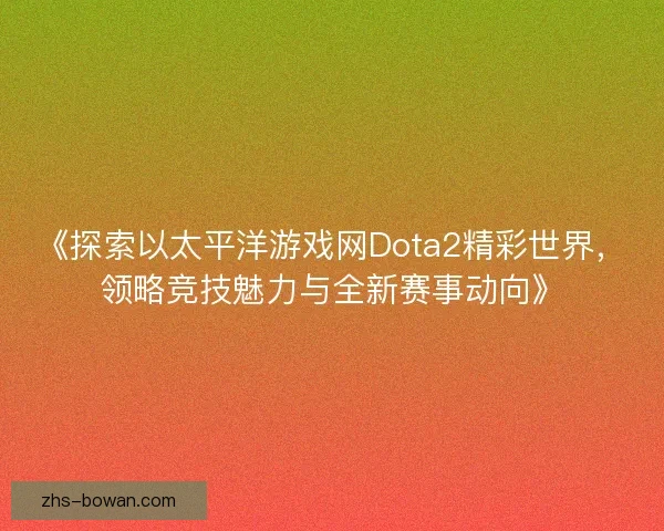 《探索以太平洋游戏网Dota2精彩世界,领略竞技魅力与全新赛事动向》 《探索以太平洋游戏网Dota2精彩世界,领略竞技魅力与全新赛事动向》