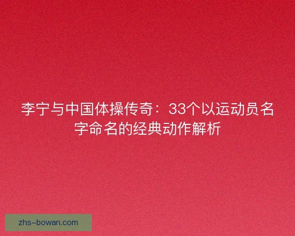 李宁与中国体操传奇:33个以运动员名字命名的经典动作解析 李宁与中国体操传奇:33个以运动员名字命名的经典动作解析