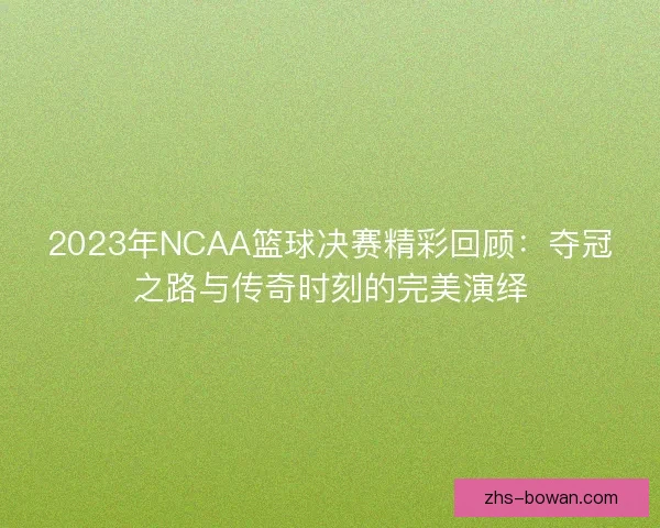 2023年NCAA篮球决赛精彩回顾：夺冠之路与传奇时刻的完美演绎