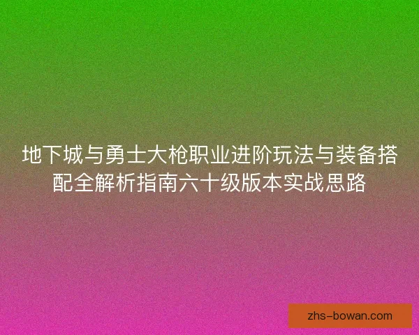 地下城与勇士大枪职业进阶玩法与装备搭配全解析指南六十级版本实战思路 地下城与勇士大枪职业进阶玩法与装备搭配全解析指南六十级版本实战思路