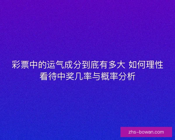 彩票中的运气成分到底有多大 如何理性看待中奖几率与概率分析 彩票中的运气成分到底有多大 如何理性看待中奖几率与概率分析