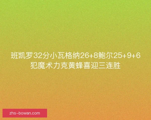 班凯罗32分小瓦格纳26+8鲍尔25+9+6犯魔术力克黄蜂喜迎三连胜