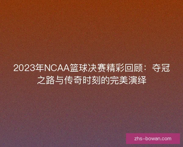 2023年NCAA篮球决赛精彩回顾:夺冠之路与传奇时刻的完美演绎 2023年NCAA篮球决赛精彩回顾:夺冠之路与传奇时刻的完美演绎