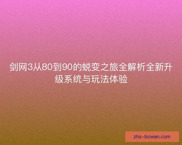 剑网3从80到90的蜕变之旅全解析全新升级系统与玩法体验 剑网3从80到90的蜕变之旅全解析全新升级系统与玩法体验