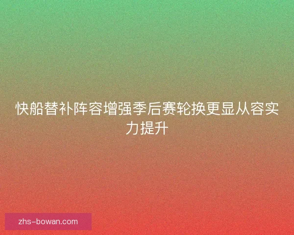 快船替补阵容增强季后赛轮换更显从容实力提升