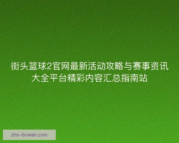 街头篮球2官网最新活动攻略与赛事资讯大全平台精彩内容汇总指南站 街头篮球2官网最新活动攻略与赛事资讯大全平台精彩内容汇总指南站