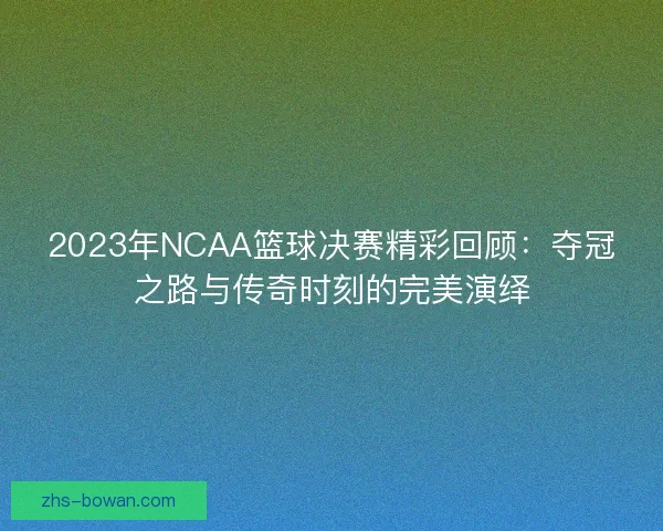 2023年NCAA篮球决赛精彩回顾：夺冠之路与传奇时刻的完美演绎