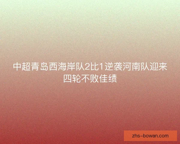 中超青岛西海岸队2比1逆袭河南队迎来四轮不败佳绩 中超青岛西海岸队2比1逆袭河南队迎来四轮不败佳绩