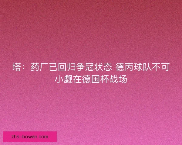 塔：药厂已回归争冠状态 德丙球队不可小觑在德国杯战场