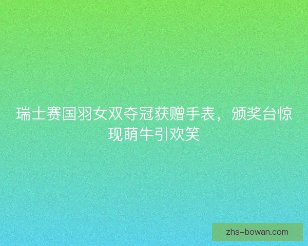 瑞士赛国羽女双夺冠获赠手表，颁奖台惊现萌牛引欢笑