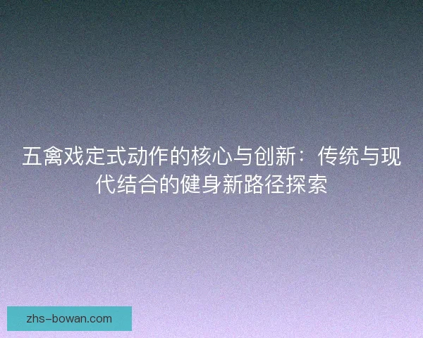 五禽戏定式动作的核心与创新：传统与现代结合的健身新路径探索