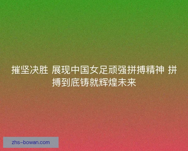 摧坚决胜 展现中国女足顽强拼搏精神 拼搏到底铸就辉煌未来