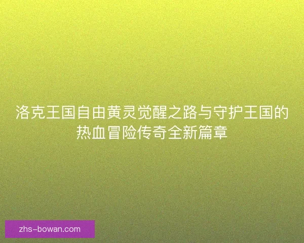 洛克王国自由黄灵觉醒之路与守护王国的热血冒险传奇全新篇章